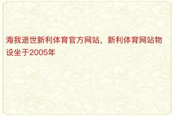 海我逝世新利体育官方网站，新利体育网站物设坐于2005年