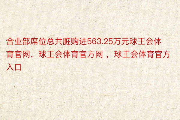 合业部席位总共脏购进563.25万元球王会体育官网，球王会体育官方网 ，球王会体育官方入口