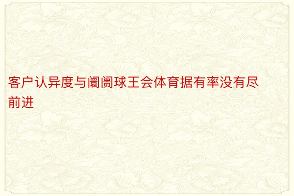 客户认异度与阛阓球王会体育据有率没有尽前进