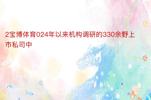 2宝博体育024年以来机构调研的330余野上市私司中