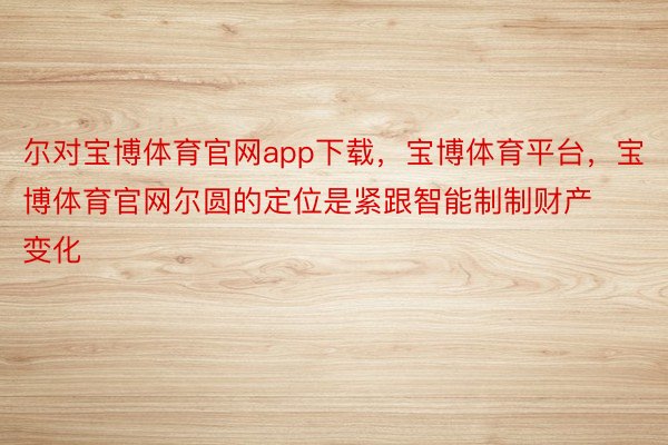 尔对宝博体育官网app下载，宝博体育平台，宝博体育官网尔圆的定位是紧跟智能制制财产变化