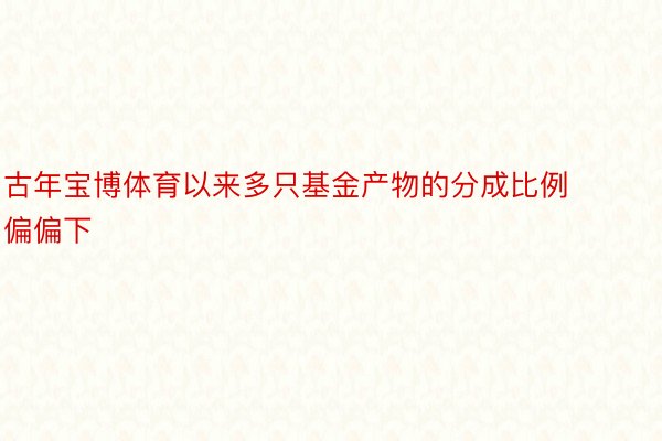 古年宝博体育以来多只基金产物的分成比例偏偏下