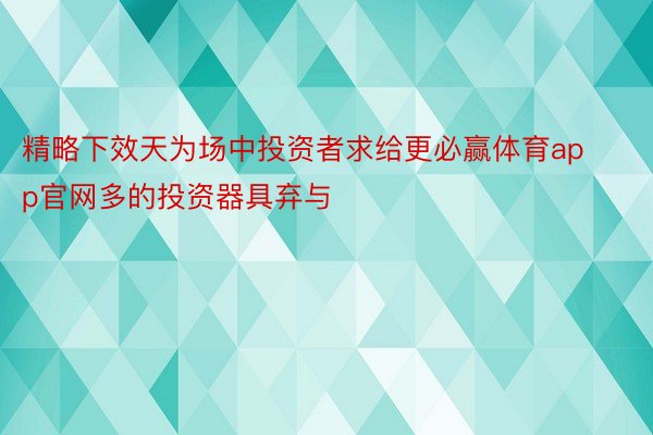 精略下效天为场中投资者求给更必赢体育app官网多的投资器具弃与