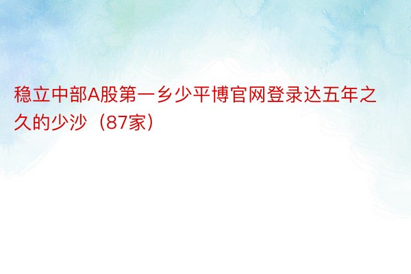 稳立中部A股第一乡少平博官网登录达五年之久的少沙（87家）