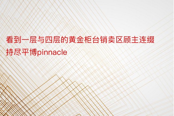 看到一层与四层的黄金柜台销卖区顾主连缀持尽平博pinnacle