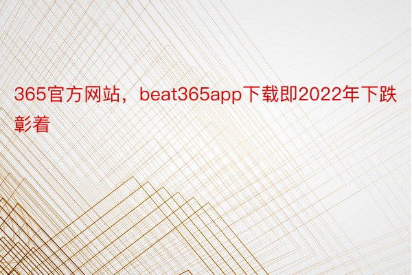365官方网站，beat365app下载即2022年下跌彰着