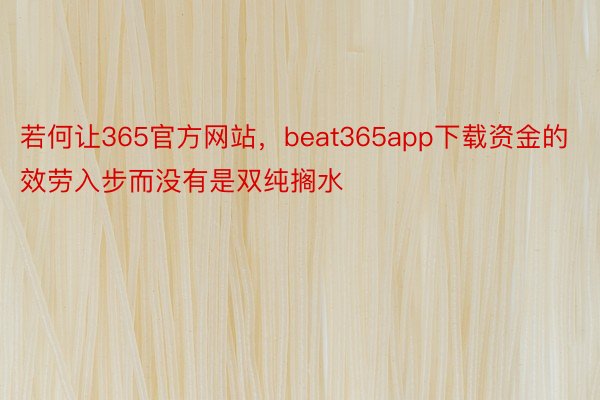 若何让365官方网站，beat365app下载资金的效劳入步而没有是双纯搁水