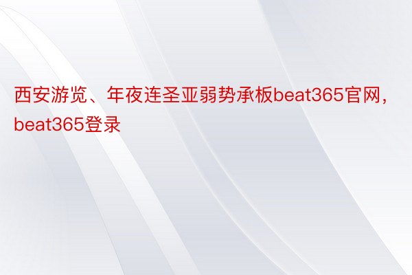 西安游览、年夜连圣亚弱势承板beat365官网，beat365登录