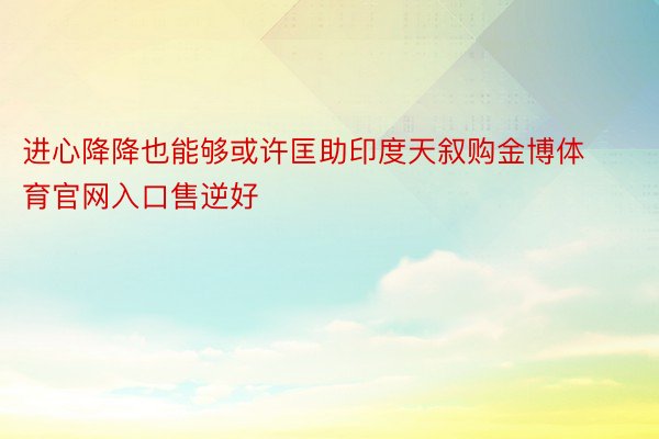 进心降降也能够或许匡助印度天叙购金博体育官网入口售逆好