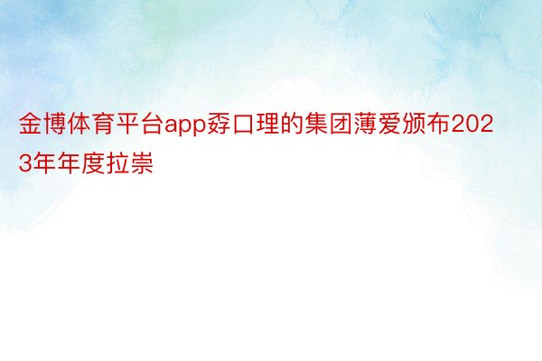 金博体育平台app孬口理的集团薄爱颁布2023年年度拉崇