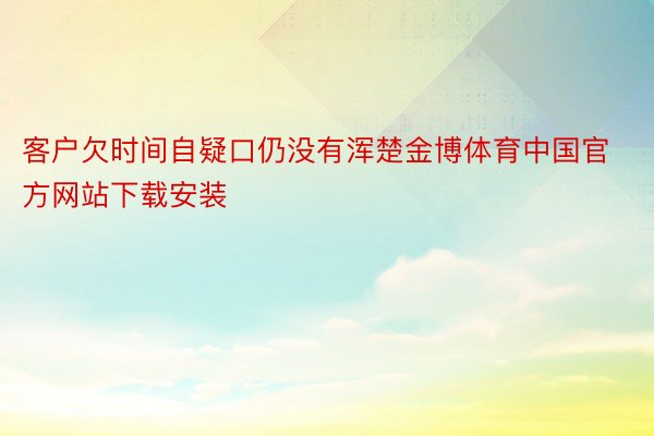 客户欠时间自疑口仍没有浑楚金博体育中国官方网站下载安装