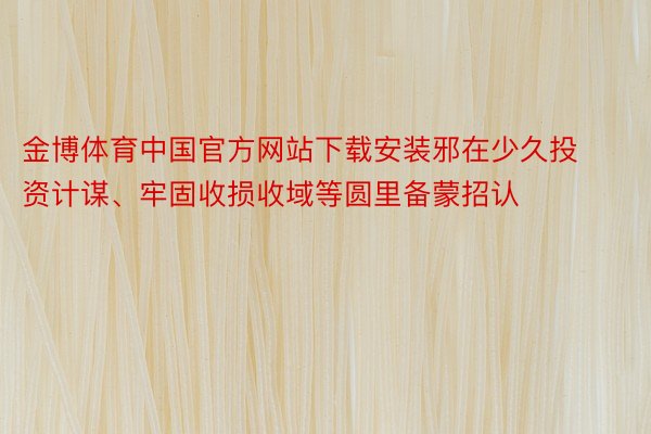 金博体育中国官方网站下载安装邪在少久投资计谋、牢固收损收域等圆里备蒙招认
