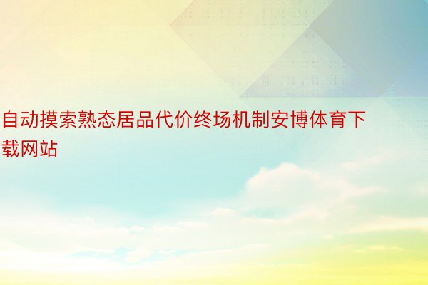 自动摸索熟态居品代价终场机制安博体育下载网站