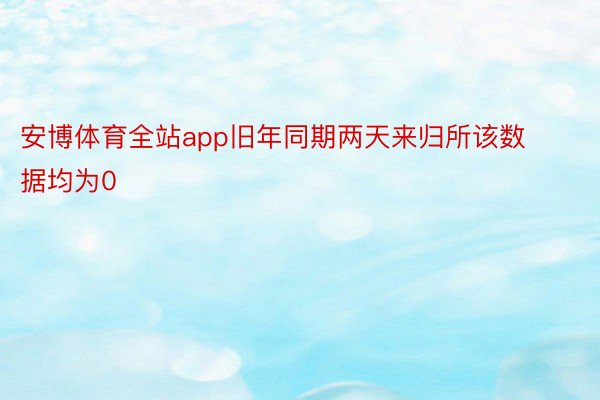 安博体育全站app旧年同期两天来归所该数据均为0