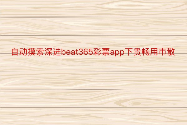 自动摸索深进beat365彩票app下贵畅用市散