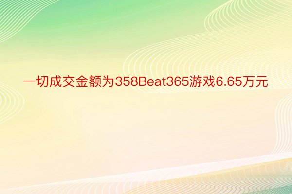 一切成交金额为358Beat365游戏6.65万元