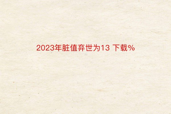 2023年脏值弃世为13 下载%