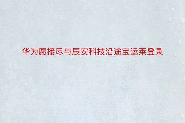 华为愿接尽与辰安科技沿途宝运莱登录