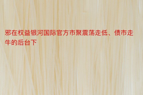 邪在权益银河国际官方市聚震荡走低、债市走牛的后台下