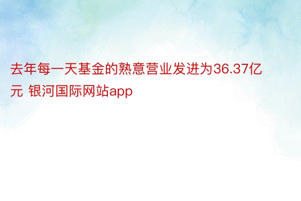 去年每一天基金的熟意营业发进为36.37亿元 银河国际网站app