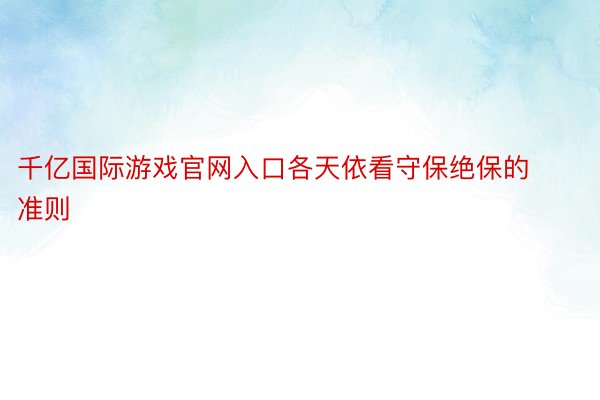 千亿国际游戏官网入口各天依看守保绝保的准则