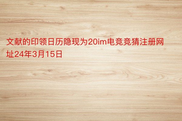 文献的印领日历隐现为20im电竞竞猜注册网址24年3月15日