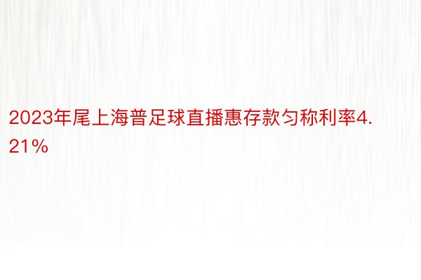 2023年尾上海普足球直播惠存款匀称利率4.21%