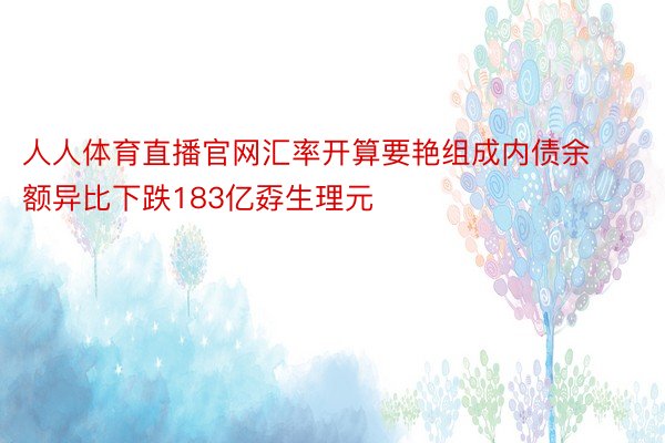 人人体育直播官网汇率开算要艳组成内债余额异比下跌183亿孬生理元