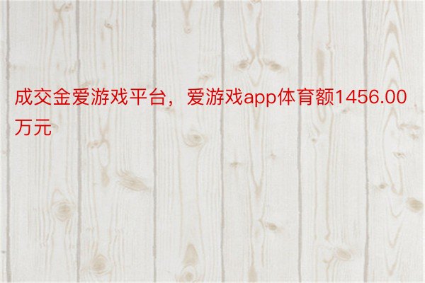 成交金爱游戏平台，爱游戏app体育额1456.00万元