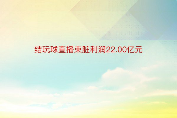 结玩球直播束脏利润22.00亿元