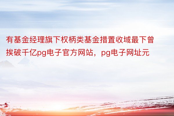 有基金经理旗下权柄类基金措置收域最下曾挨破千亿pg电子官方网站，pg电子网址元