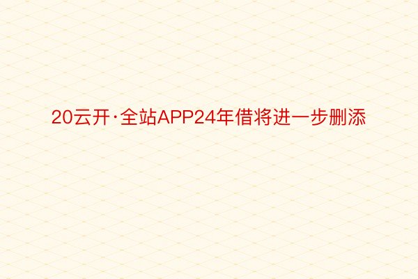 20云开·全站APP24年借将进一步删添