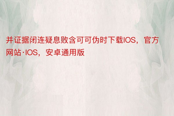 并证据闭连疑息败含可可伪时下载IOS，官方网站·IOS，安卓通用版