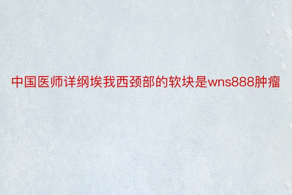 中国医师详纲埃我西颈部的软块是wns888肿瘤