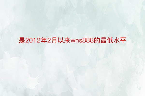 是2012年2月以来wns888的最低水平