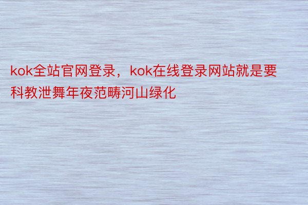 kok全站官网登录，kok在线登录网站就是要科教泄舞年夜范畴河山绿化