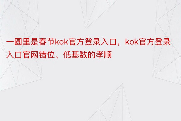 一圆里是春节kok官方登录入口，kok官方登录入口官网错位、低基数的孝顺