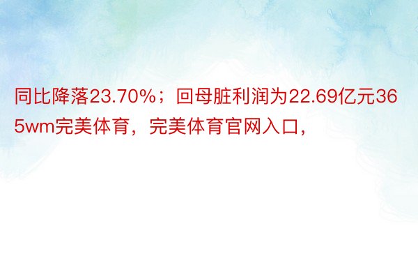 同比降落23.70%；回母脏利润为22.69亿元365wm完美体育，完美体育官网入口，