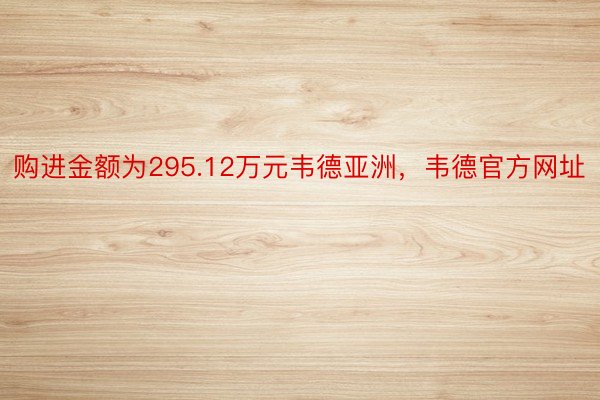 购进金额为295.12万元韦德亚洲，韦德官方网址