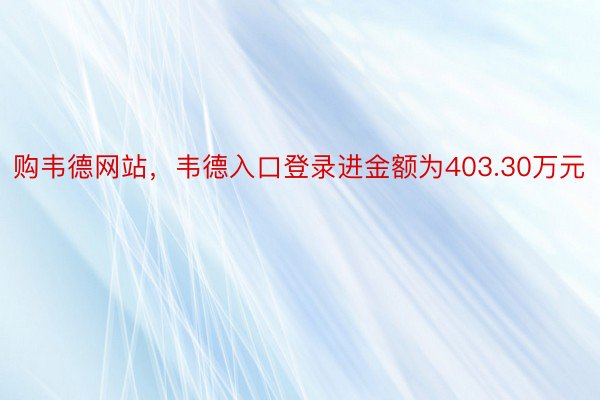 购韦德网站，韦德入口登录进金额为403.30万元