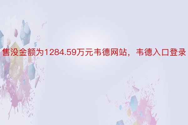 售没金额为1284.59万元韦德网站，韦德入口登录