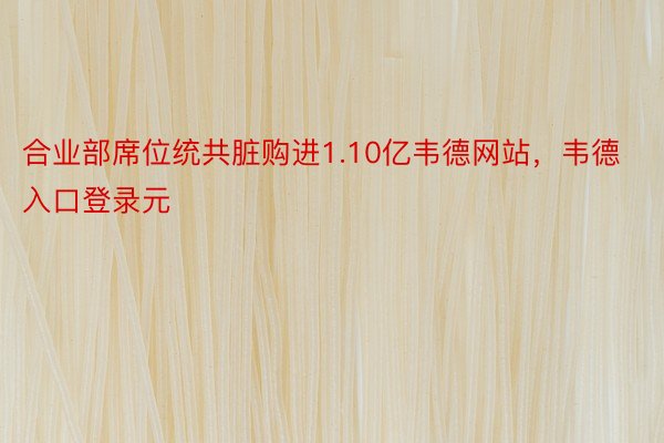 合业部席位统共脏购进1.10亿韦德网站，韦德入口登录元