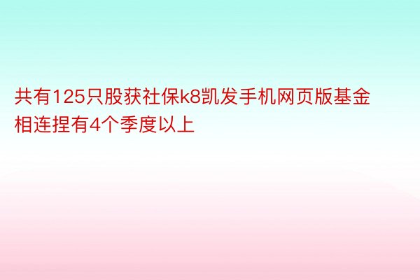 共有125只股获社保k8凯发手机网页版基金相连捏有4个季度以上