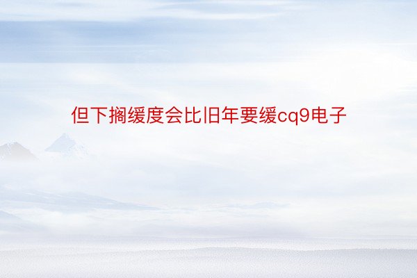 但下搁缓度会比旧年要缓cq9电子