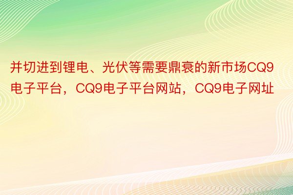 并切进到锂电、光伏等需要鼎衰的新市场CQ9电子平台，CQ9电子平台网站，CQ9电子网址