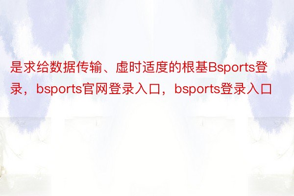 是求给数据传输、虚时适度的根基Bsports登录，bsports官网登录入口，bsports登录入口