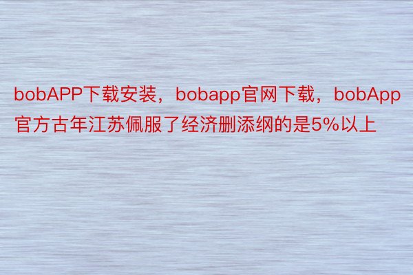 bobAPP下载安装，bobapp官网下载，bobApp官方古年江苏佩服了经济删添纲的是5%以上