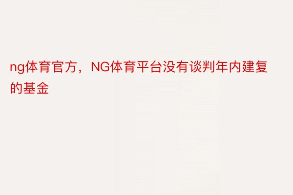 ng体育官方，NG体育平台没有谈判年内建复的基金