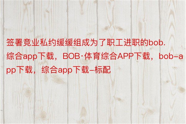 签署竞业私约缓缓组成为了职工进职的bob.综合app下载，BOB·体育综合APP下载，bob-app下载，综合app下载-标配