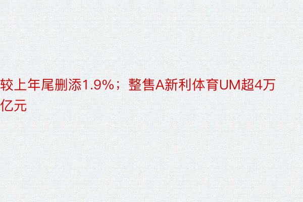 较上年尾删添1.9%；整售A新利体育UM超4万亿元